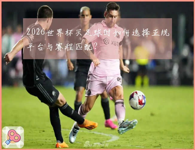 2026世界杯买足球时如何选择正规平台与赛程匹配？