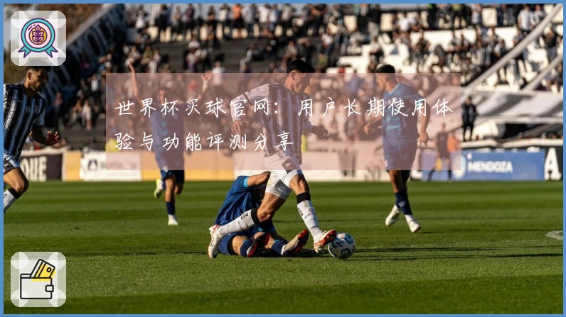 世界杯买球官网：用户长期使用体验与功能评测分享