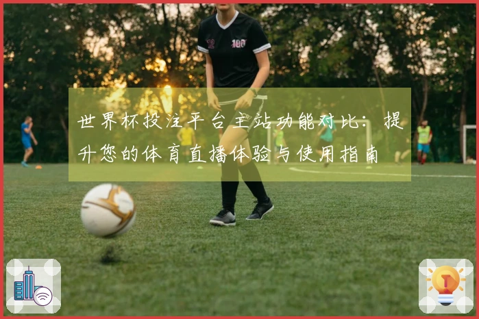 世界杯投注平台主站功能对比：提升您的体育直播体验与使用指南
