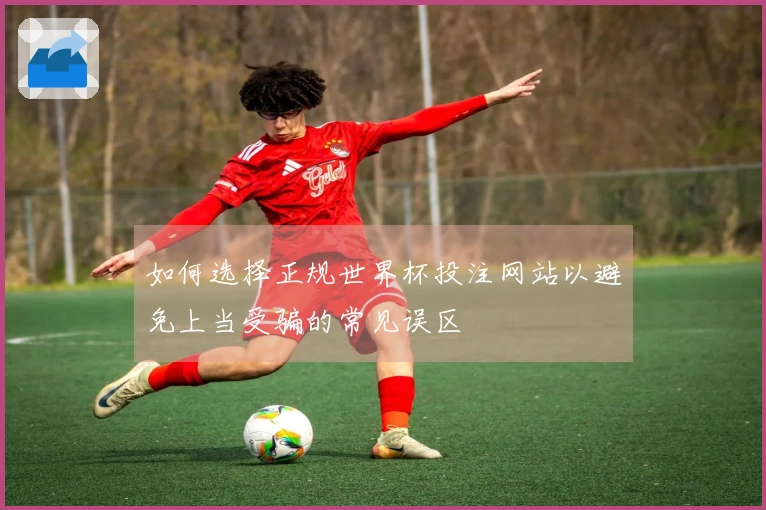 如何选择正规世界杯投注网站以避免上当受骗的常见误区