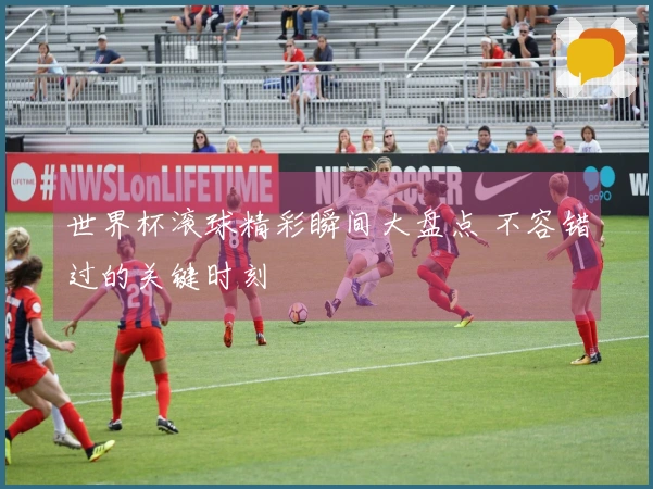 世界杯滚球精彩瞬间大盘点 不容错过的关键时刻