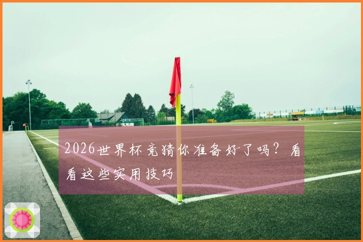 2026世界杯竞猜你准备好了吗？看看这些实用技巧