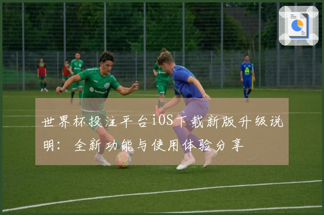 世界杯投注平台iOS下载新版升级说明：全新功能与使用体验分享