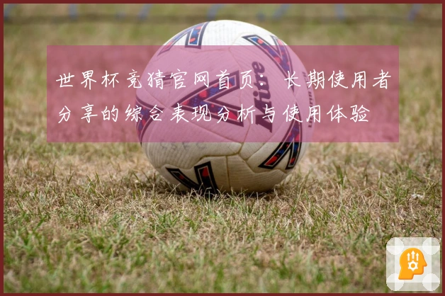 世界杯竞猜官网首页：长期使用者分享的综合表现分析与使用体验
