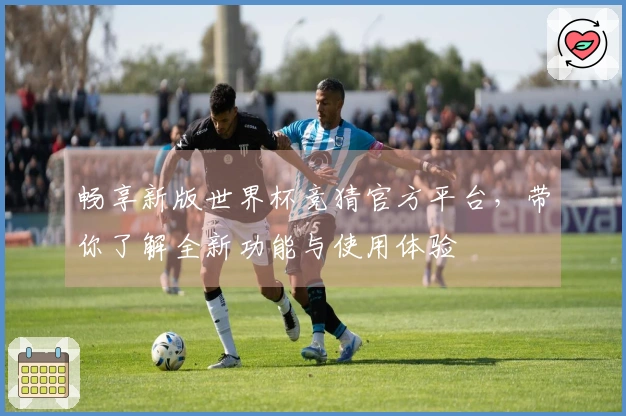 畅享新版世界杯竞猜官方平台，带你了解全新功能与使用体验