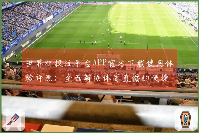 世界杯投注平台APP官方下载使用体验评测：全面解读体育直播的便捷与优势