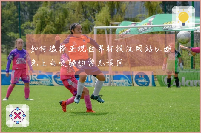 如何选择正规世界杯投注网站以避免上当受骗的常见误区