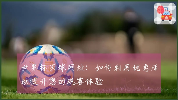 世界杯买球网址:如何利用优惠活动提升您的观赛体验