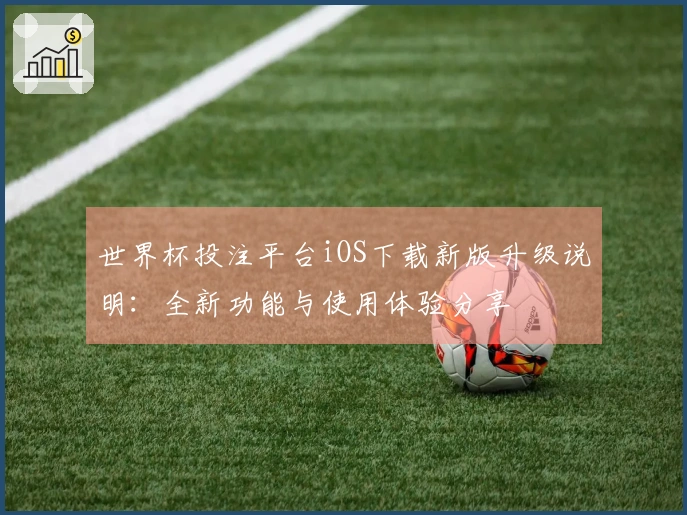 世界杯投注平台iOS下载新版升级说明：全新功能与使用体验分享