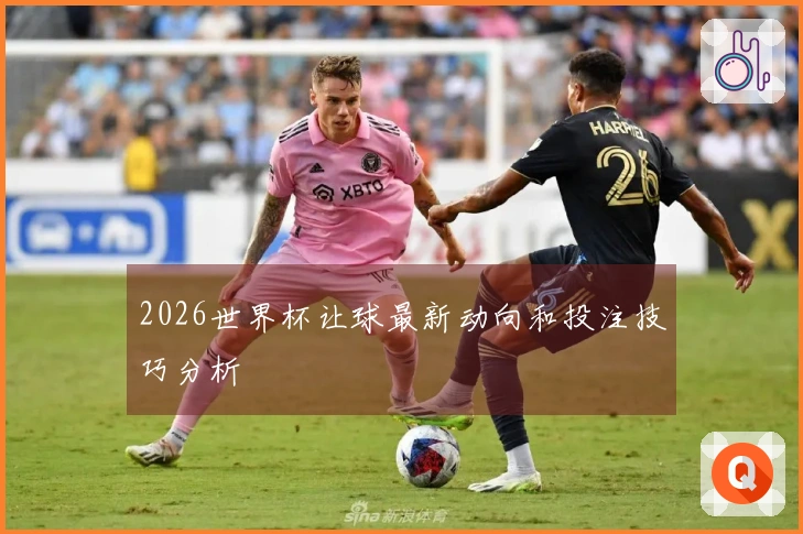 2026世界杯让球最新动向和投注技巧分析
