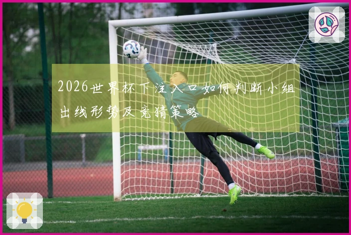 2026世界杯下注入口如何判断小组出线形势及竞猜策略