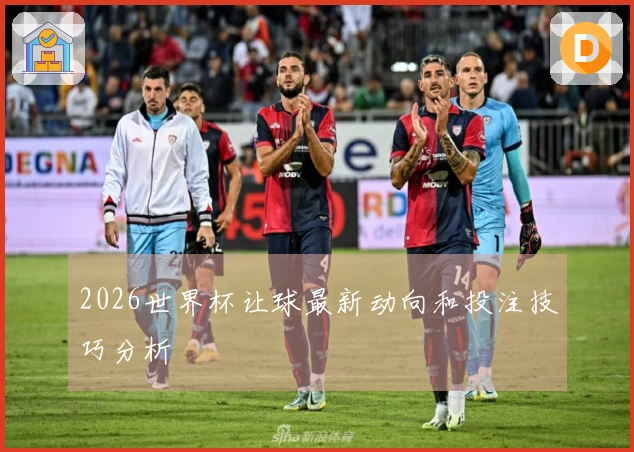 2026世界杯让球最新动向和投注技巧分析