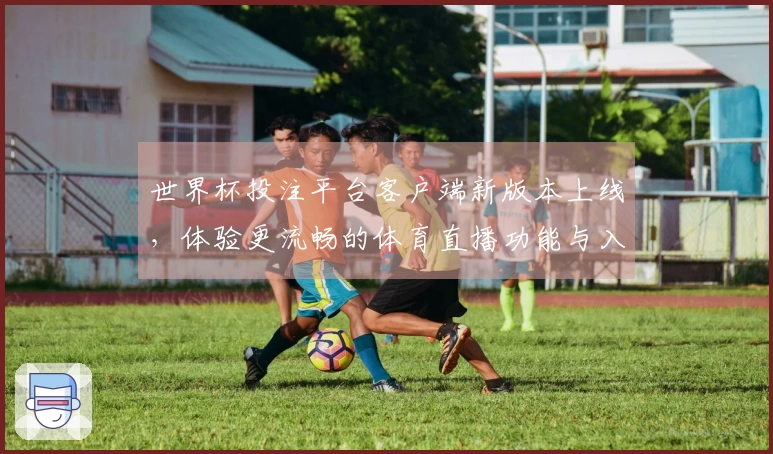 世界杯投注平台客户端新版本上线,体验更流畅的体育直播功能与入口说明