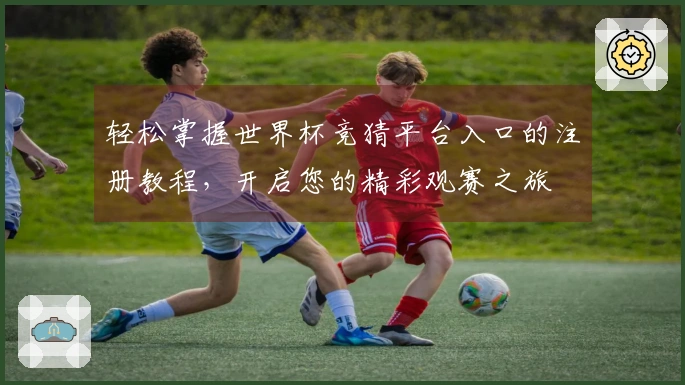 轻松掌握世界杯竞猜平台入口的注册教程，开启您的精彩观赛之旅
