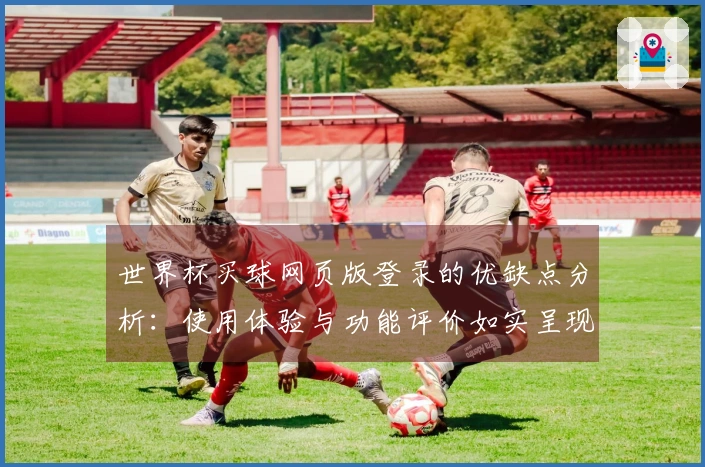 世界杯买球网页版登录的优缺点分析：使用体验与功能评价如实呈现