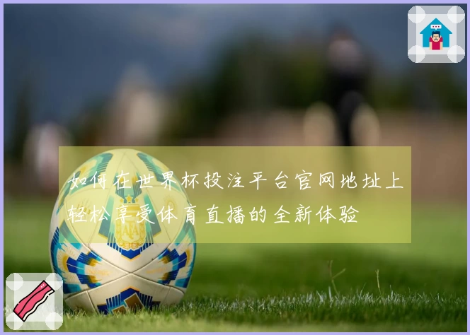 如何在世界杯投注平台官网地址上轻松享受体育直播的全新体验