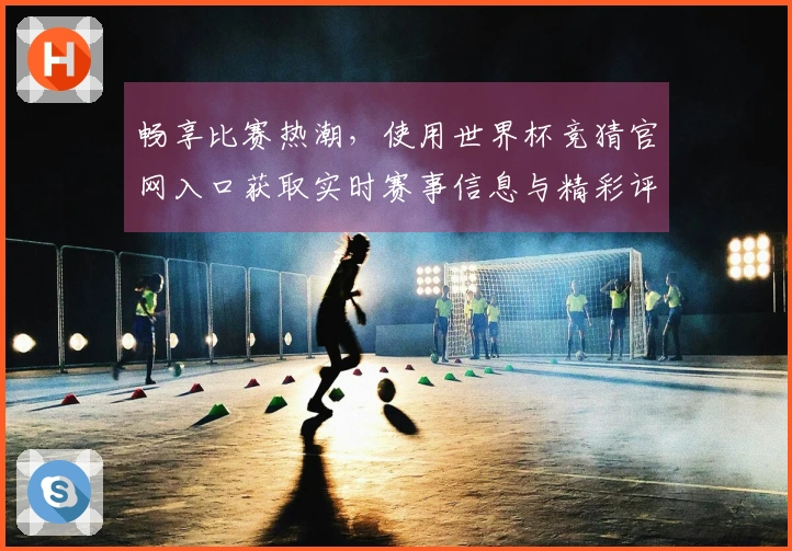 畅享比赛热潮，使用世界杯竞猜官网入口获取实时赛事信息与精彩评论